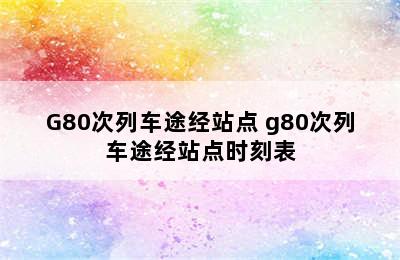 G80次列车途经站点 g80次列车途经站点时刻表